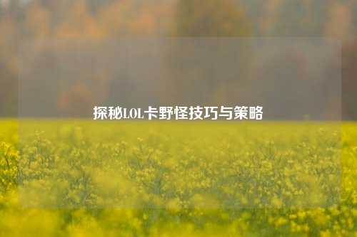 探秘LOL卡野怪技巧与策略