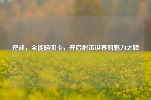 逆战，全能陷阱卡，开启射击世界的魅力之旅