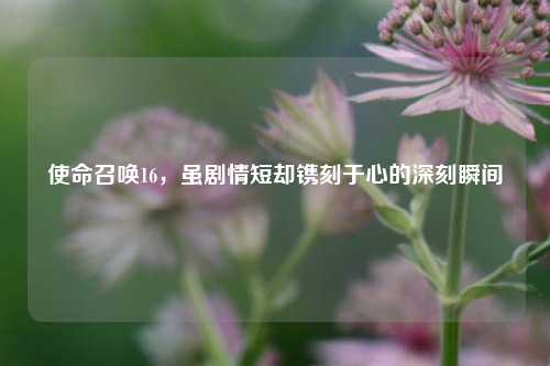 使命召唤16，虽剧情短却镌刻于心的深刻瞬间