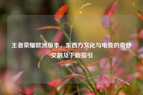 王者荣耀欧洲版本，东西方文化与电竞的奇妙交融及下载指引