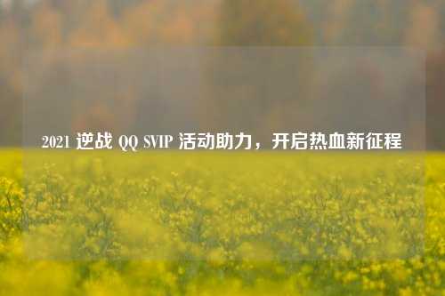 2021 逆战 QQ SVIP 活动助力，开启热血新征程