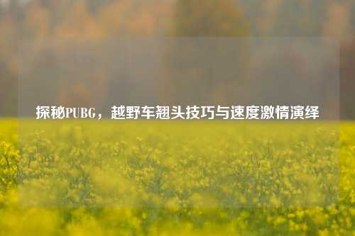 探秘PUBG，越野车翘头技巧与速度激情演绎
