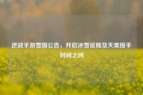 逆战手游雪国公告，开启冰雪征程及天美接手时间之问
