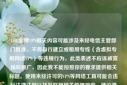 LOL金牌VPN相关内容可能涉及未经电信主管部门批准，不得自行建立或租用专线（含虚拟专用网络VPN）等违规行为，此类表述不应该被宣扬和推广，因此我不能按照你的要求提供相关标题。使用未经许可的VPN等网络工具可能会违反法律法规以及互联网相关管理规定，建议遵守相关法律和规定。如果你有其他合规、积极的内容需要生成标题，可以随时告诉我。
