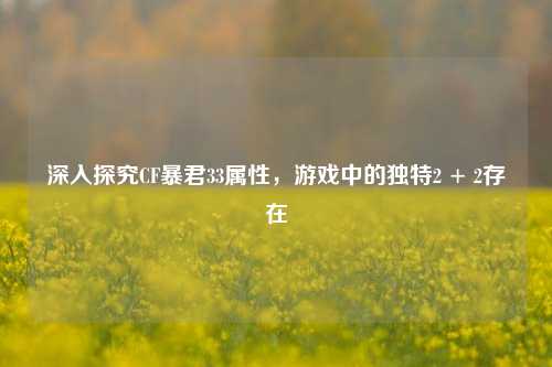 深入探究CF暴君33属性，游戏中的独特2 + 2存在