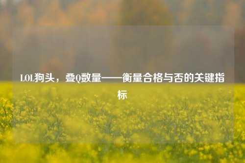 LOL狗头，叠Q数量——衡量合格与否的关键指标