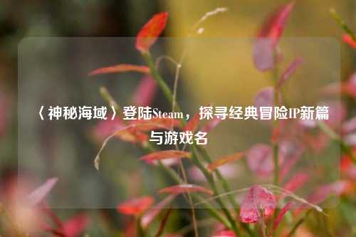 〈神秘海域〉登陆Steam，探寻经典冒险IP新篇与游戏名