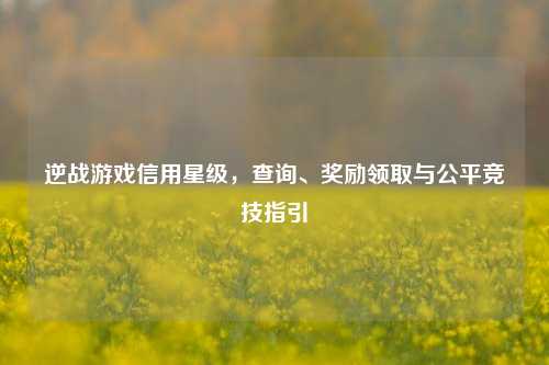 逆战游戏信用星级，查询、奖励领取与公平竞技指引