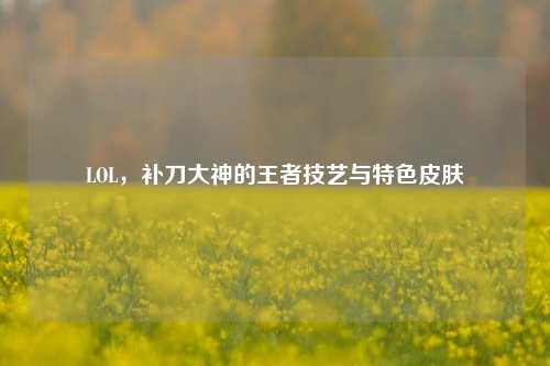 LOL，补刀大神的王者技艺与特色皮肤