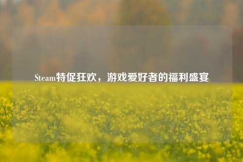 Steam特促狂欢，游戏爱好者的福利盛宴