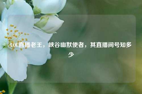 LOL直播老王，峡谷幽默使者，其直播间号知多少