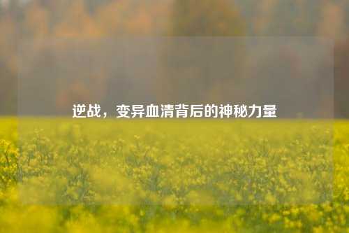 逆战，变异血清背后的神秘力量