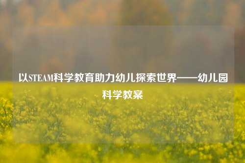 以STEAM科学教育助力幼儿探索世界——幼儿园科学教案