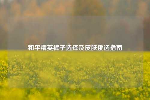 和平精英裤子选择及皮肤挑选指南