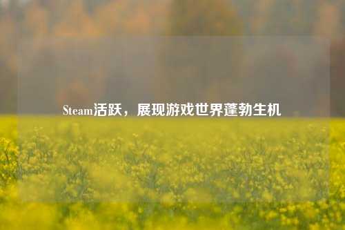 Steam活跃，展现游戏世界蓬勃生机
