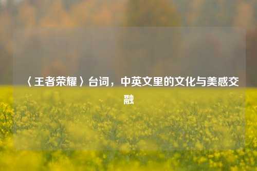 〈王者荣耀〉台词，中英文里的文化与美感交融