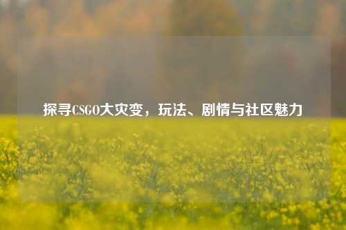 探寻CSGO大灾变，玩法、剧情与社区魅力