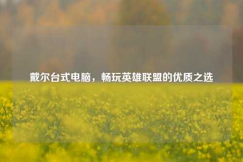 戴尔台式电脑，畅玩英雄联盟的优质之选