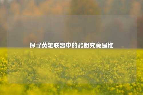 探寻英雄联盟中的酷姐究竟是谁
