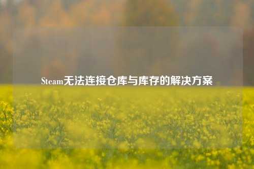 Steam无法连接仓库与库存的解决方案