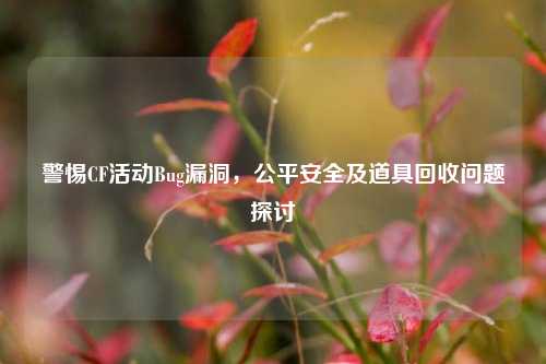 警惕CF活动Bug漏洞，公平安全及道具回收问题探讨