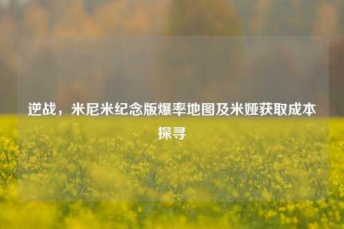 逆战，米尼米纪念版爆率地图及米娅获取成本探寻