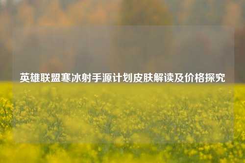 英雄联盟寒冰射手源计划皮肤解读及价格探究