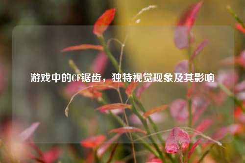 游戏中的CF锯齿，独特视觉现象及其影响