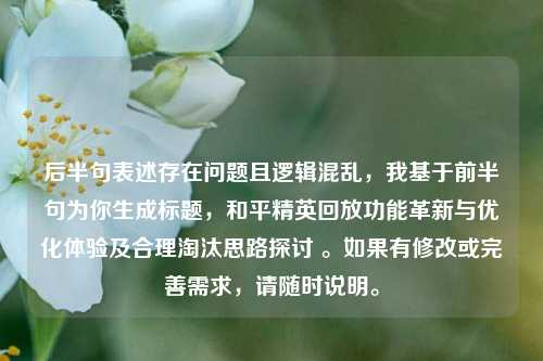 后半句表述存在问题且逻辑混乱，我基于前半句为你生成标题，和平精英回放功能革新与优化体验及合理淘汰思路探讨 。如果有修改或完善需求，请随时说明。