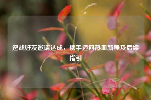 逆战好友邀请达成，携手迈向热血新程及后续指引
