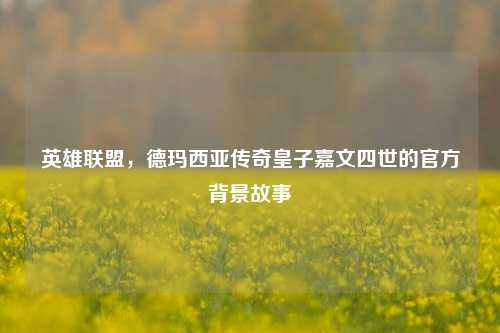 英雄联盟，德玛西亚传奇皇子嘉文四世的官方背景故事